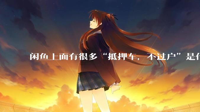 闲鱼上面有很多“抵押车，不过户”是什么意思？可以买吗？有什么套路？