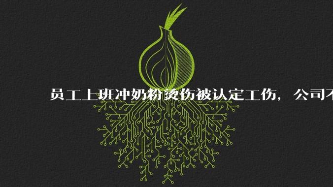 员工上班冲奶粉烫伤被认定工伤，公司不服起诉后被驳回，如何从法律角度解读这件事？法院为什么会支持算工伤？