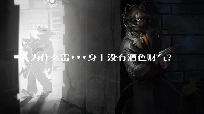为什么雷***身上没有酒色财气？