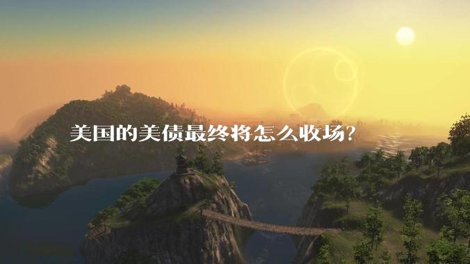 美国的美债最终将怎么收场？