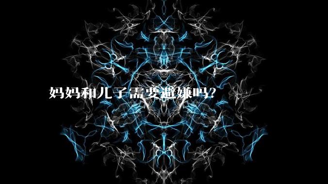 妈妈和儿子需要避嫌吗？