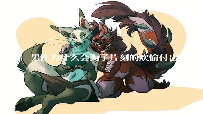 男性为什么会为了片刻的欢愉付出那么大的代价？