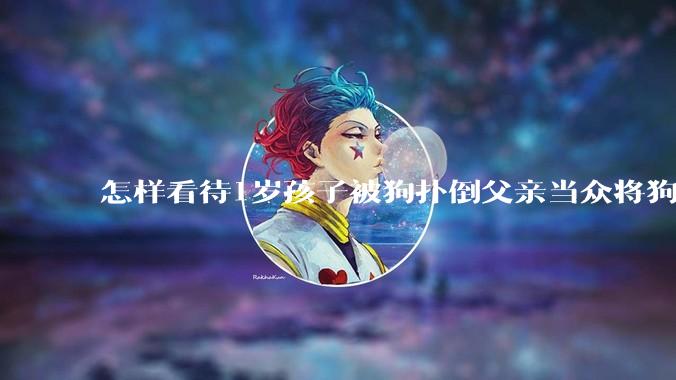 怎样看待1岁孩子被狗扑倒父亲当众将狗摔死？