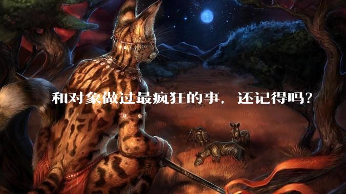 和对象做过最疯狂的事，还记得吗？