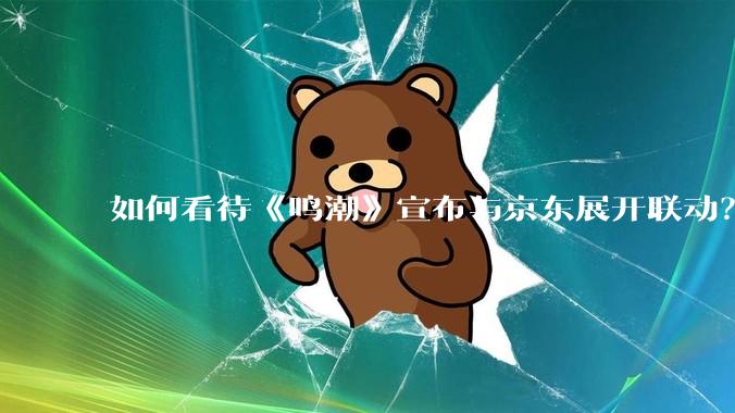 如何看待《鸣潮》宣布与京东展开联动？
