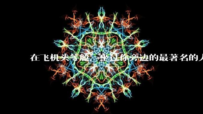 在飞机头等舱，坐过你旁边的最著名的人是谁？